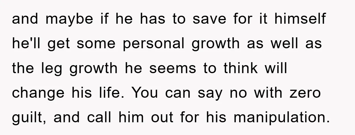 and maybe if he has to save for it himself he'll get some personal growth as well as the leg growth he seems to think will change his life. You...