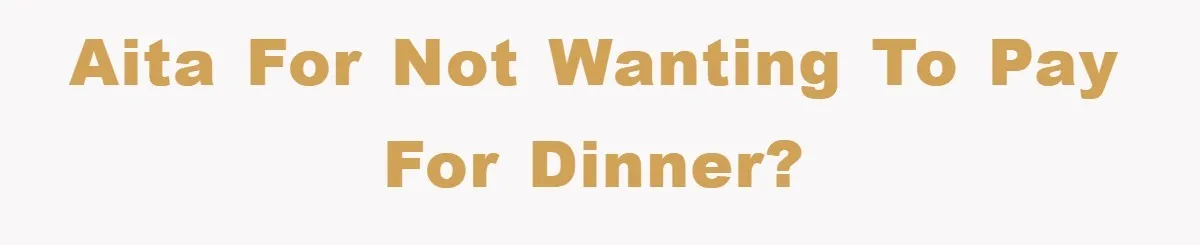 AITA for not wanting to pay for dinner?