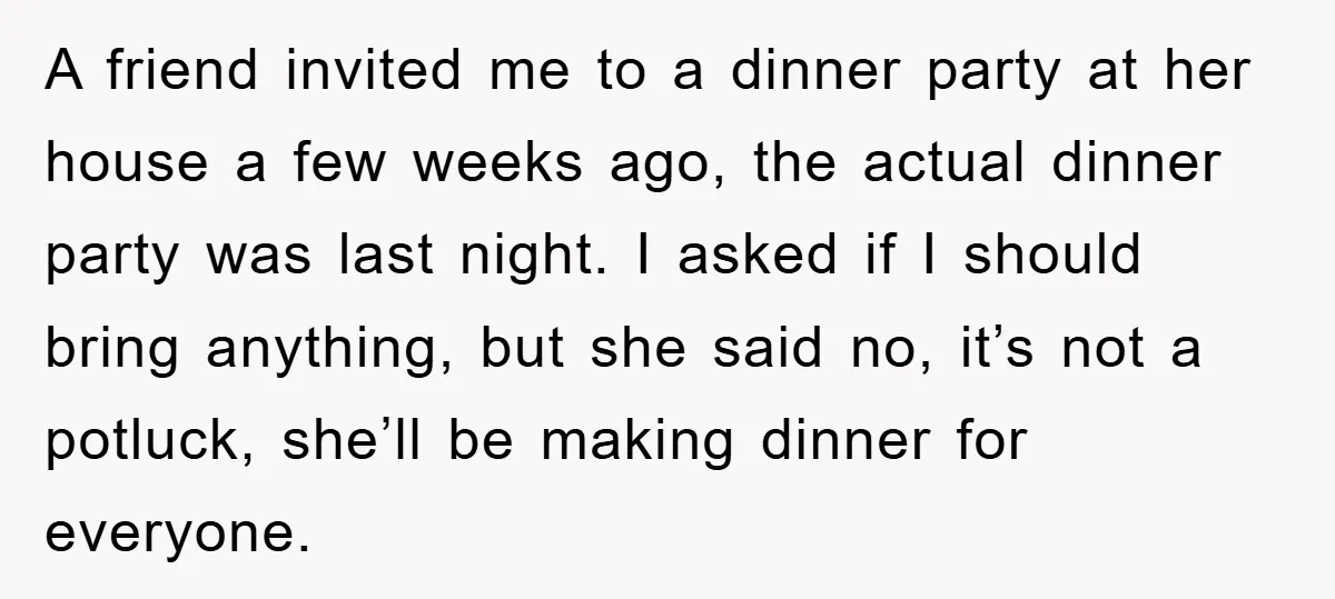 A friend invited me to a dinner party at her house a few weeks ago, the actual dinner party was last night. I asked if I should bring anything, but...
