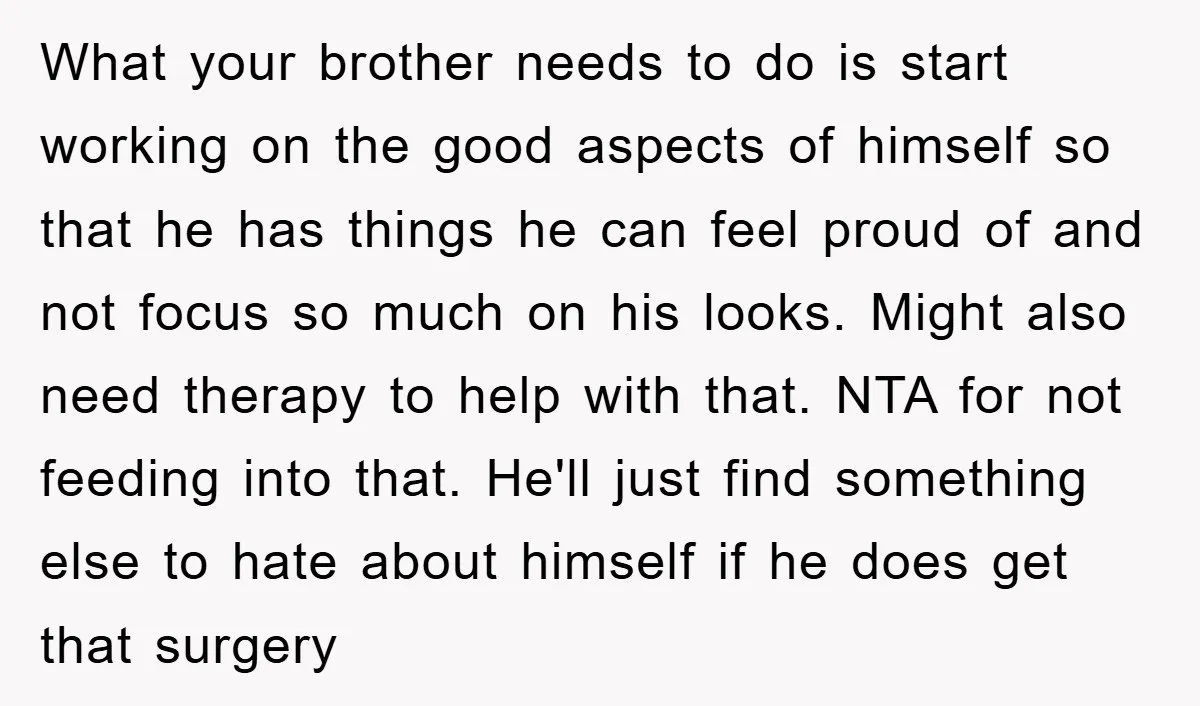 What your brother needs to do is start working on the good aspects of himself so that he has things he can feel proud of and not focus so much...