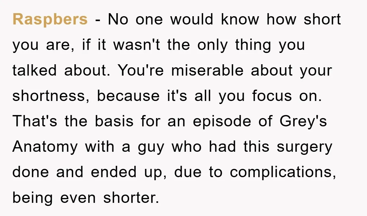 Raspbers − No one would know how short you are, if it wasn't the only thing you talked about. You're miserable about your shortness, because it's all you focus on....