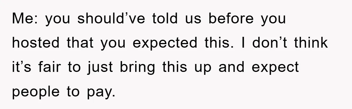 Me: you should’ve told us before you hosted that you expected this. I don’t think it’s fair to just bring this up and expect people to pay.