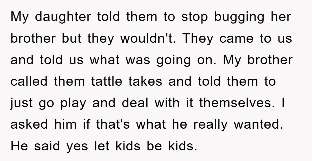 My daughter told them to stop bugging her brother but they wouldn't. They came to us and told us what was going on. My brother called them tattle takes and...