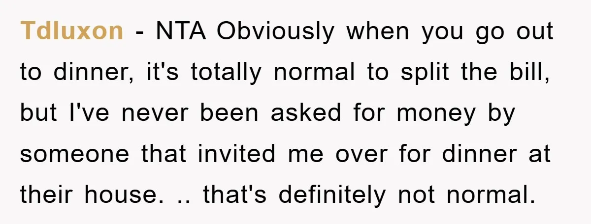Tdluxon − NTA Obviously when you go out to dinner, it's totally normal to split the bill, but I've never been asked for money by someone that invited me over...