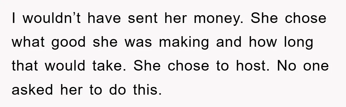 I wouldn’t have sent her money. She chose what good she was making and how long that would take. She chose to host. No one asked her to do this.