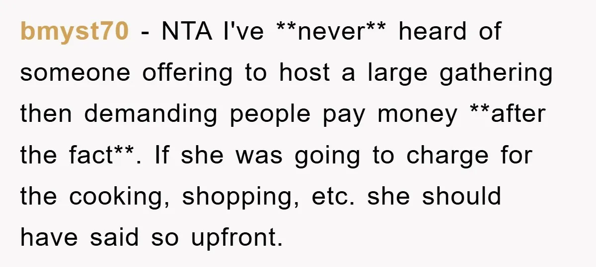 bmyst70 − NTA I've **never** heard of someone offering to host a large gathering then demanding people pay money **after the fact**. If she was going to charge for the...