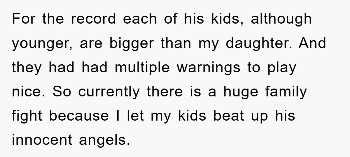 For the record each of his kids, although younger, are bigger than my daughter. And they had had multiple warnings to play nice. So currently there is a huge family...