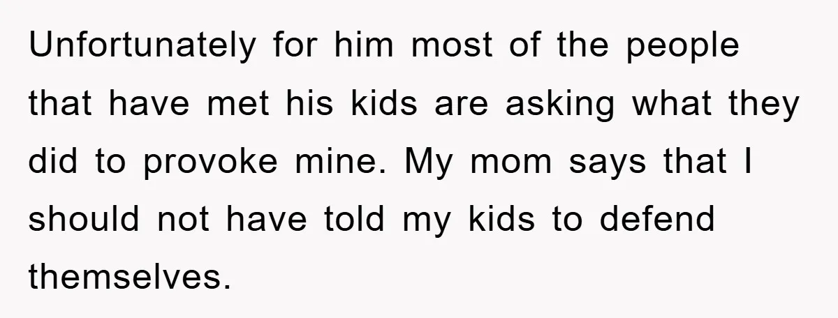 Unfortunately for him most of the people that have met his kids are asking what they did to provoke mine. My mom says that I should not have told my...