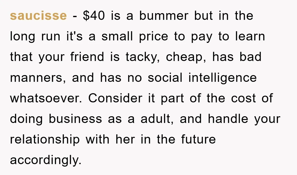 saucisse − $40 is a bummer but in the long run it's a small price to pay to learn that your friend is tacky, cheap, has bad manners, and has...