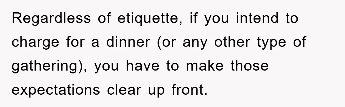 Regardless of etiquette, if you intend to charge for a dinner (or any other type of gathering), you have to make those expectations clear up front.