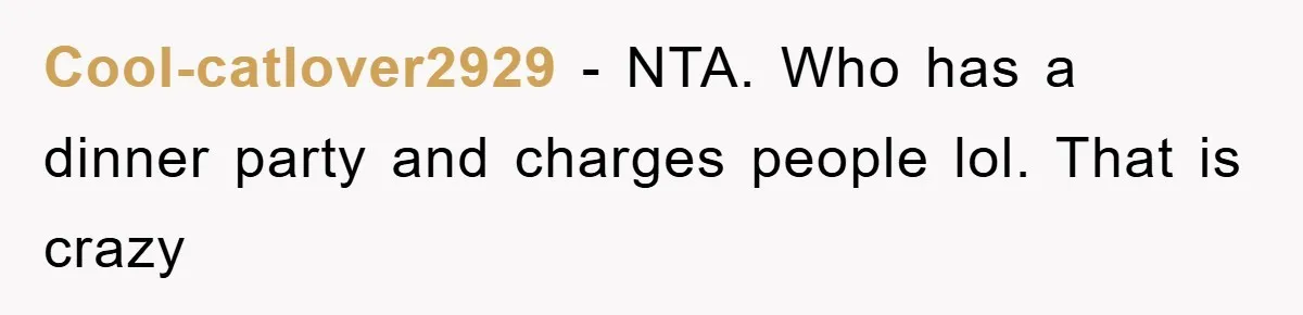 Cool-catlover2929 − NTA. Who has a dinner party and charges people lol. That is crazy