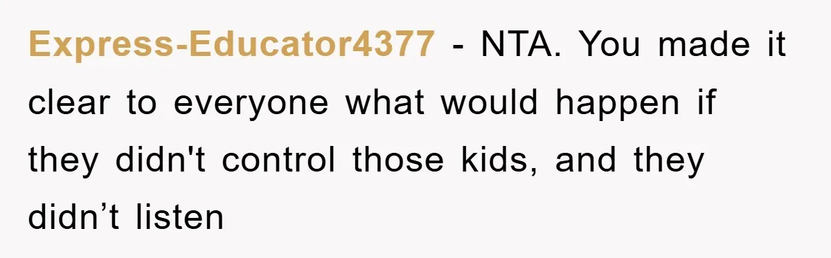 Express-Educator4377 − NTA. You made it clear to everyone what would happen if they didn't control those kids, and they didn’t listen