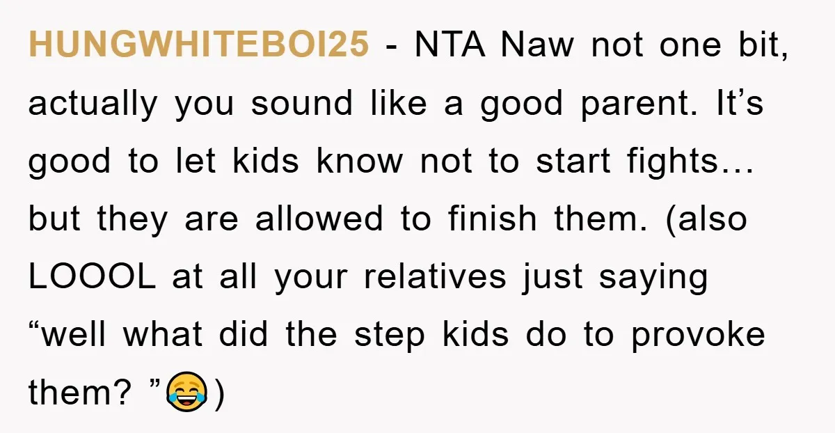 HUNGWHITEBOI25 − NTA Naw not one bit, actually you sound like a good parent. It’s good to let kids know not to start fights…but they are allowed to finish them....