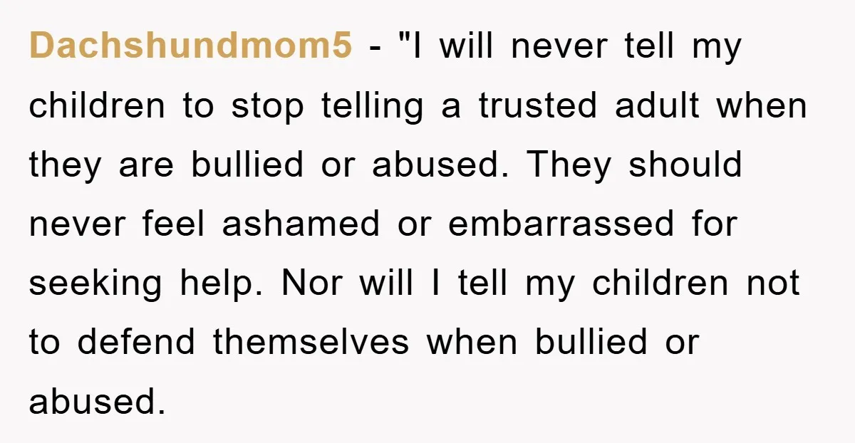 Dachshundmom5 − "I will never tell my children to stop telling a trusted adult when they are bullied or abused. They should never feel ashamed or embarrassed for seeking help....