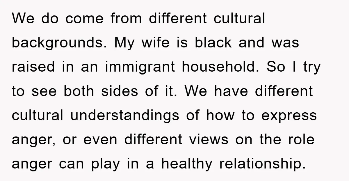 We do come from different cultural backgrounds. My wife is black and was raised in an immigrant household. So I try to see both sides of it. We have different...