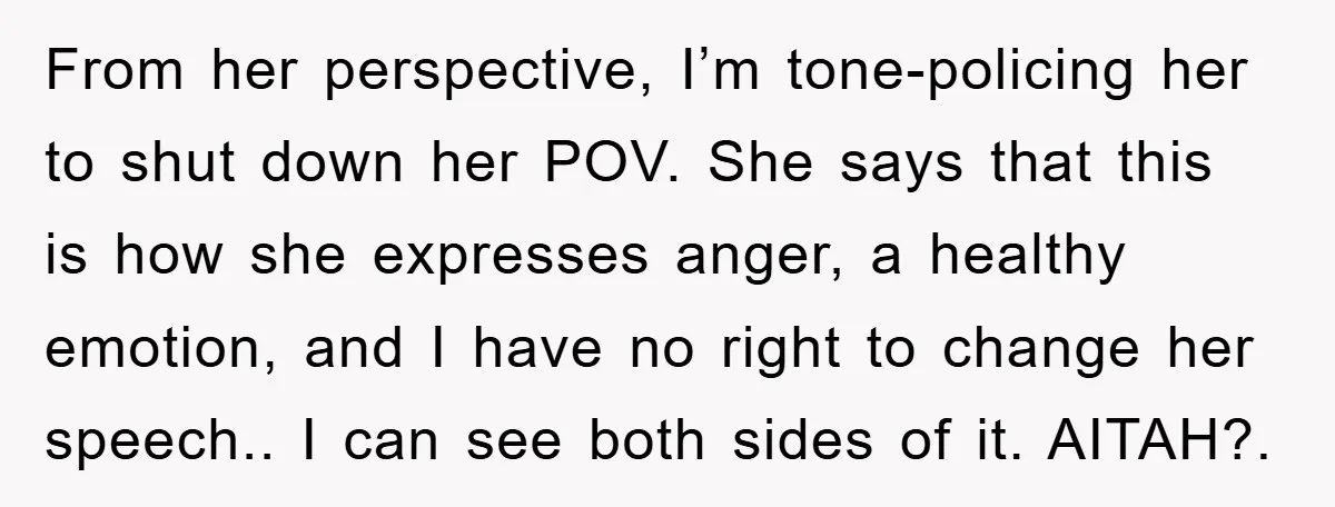 From her perspective, I’m tone-policing her to shut down her POV. She says that this is how she expresses anger, a healthy emotion, and I have no right to change...