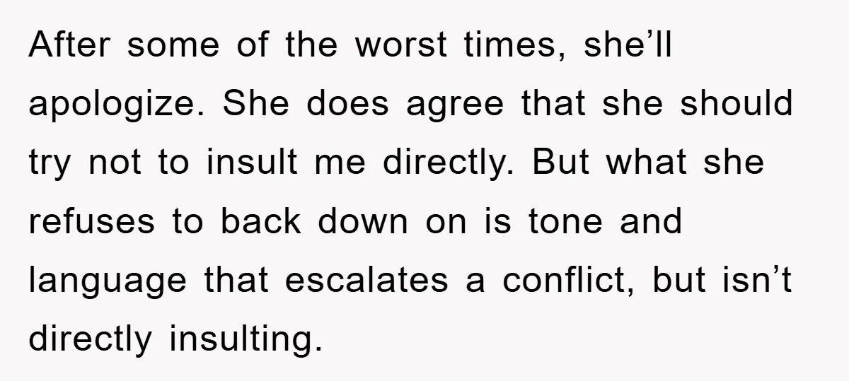 After some of the worst times, she’ll apologize. She does agree that she should try not to insult me directly. But what she refuses to back down on is tone...