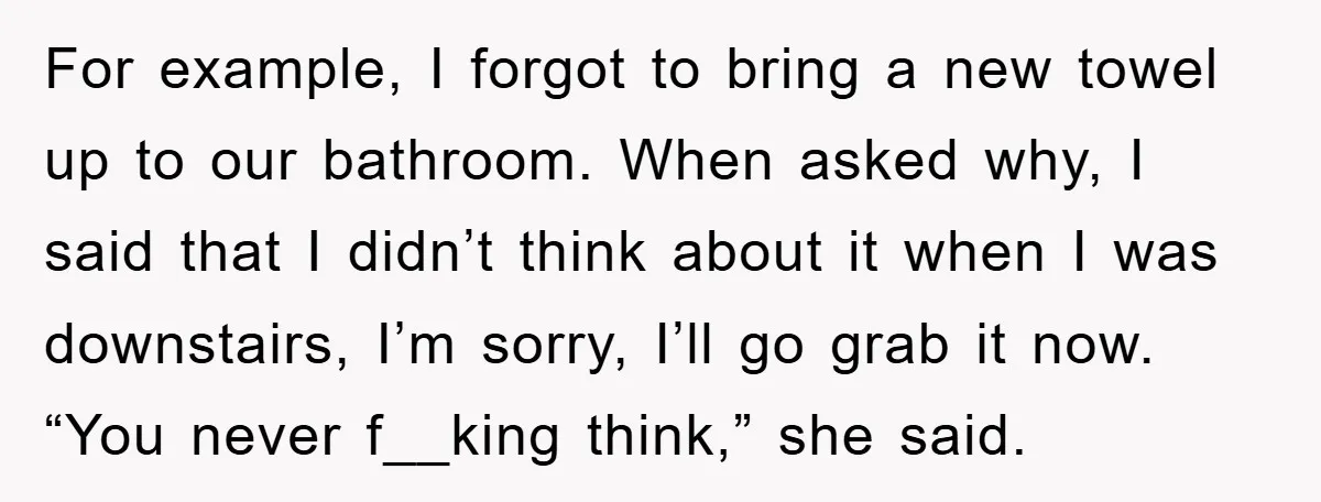 For example, I forgot to bring a new towel up to our bathroom. When asked why, I said that I didn’t think about it when I was downstairs, I’m sorry,...