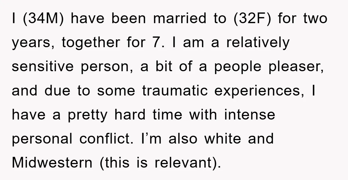I (34M) have been married to (32F) for two years, together for 7. I am a relatively sensitive person, a bit of a people pleaser, and due to some traumatic...