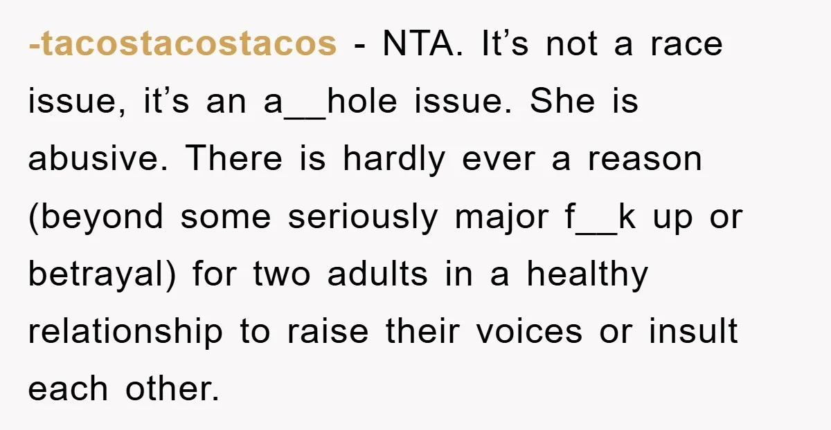 -tacostacostacos − NTA. It’s not a race issue, it’s an a__hole issue. She is abusive. There is hardly ever a reason (beyond some seriously major f__k up or betrayal) for...