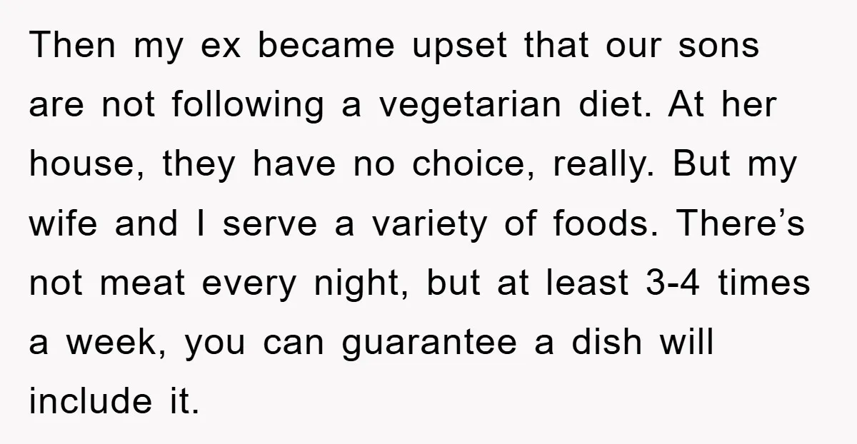 Then my ex became upset that our sons are not following a vegetarian diet. At her house, they have no choice, really. But my wife and I serve a variety...