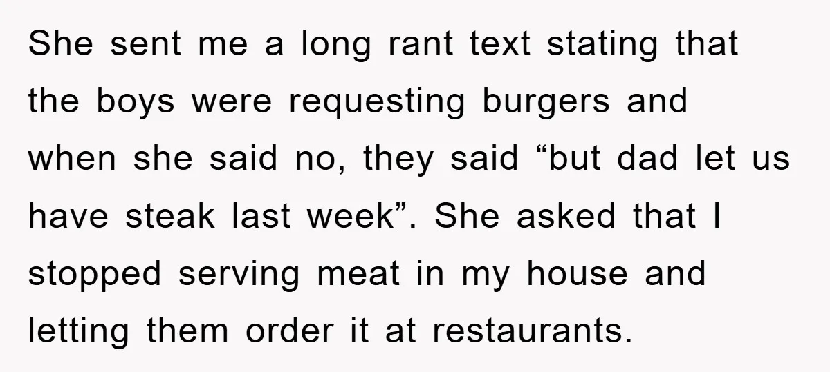 She sent me a long rant text stating that the boys were requesting burgers and when she said no, they said “but dad let us have steak last week”. She...