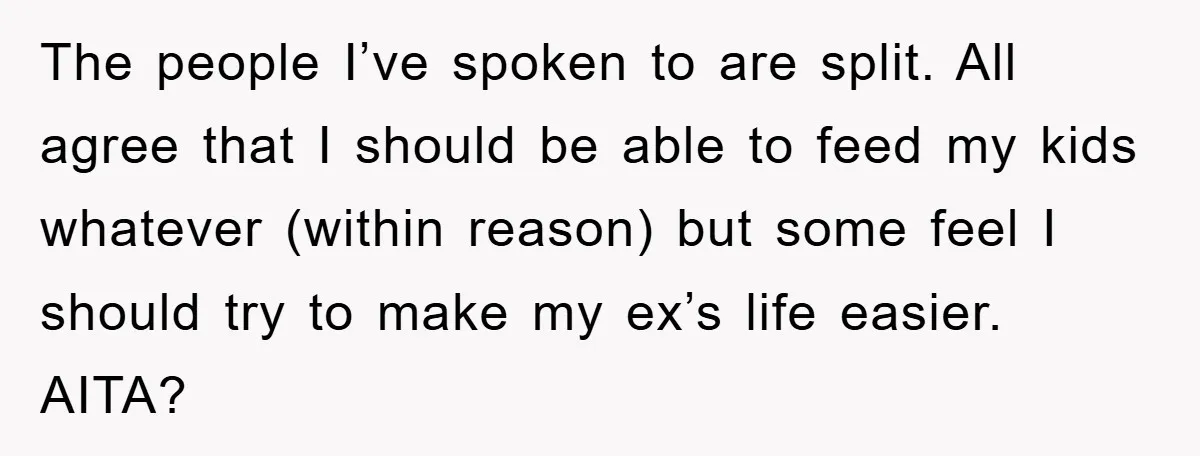 The people I’ve spoken to are split. All agree that I should be able to feed my kids whatever (within reason) but some feel I should try to make my...