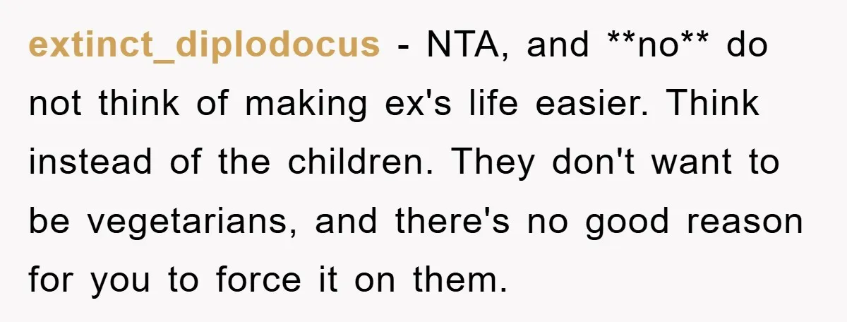 extinct_diplodocus − NTA, and **no** do not think of making ex's life easier. Think instead of the children. They don't want to be vegetarians, and there's no good reason for...