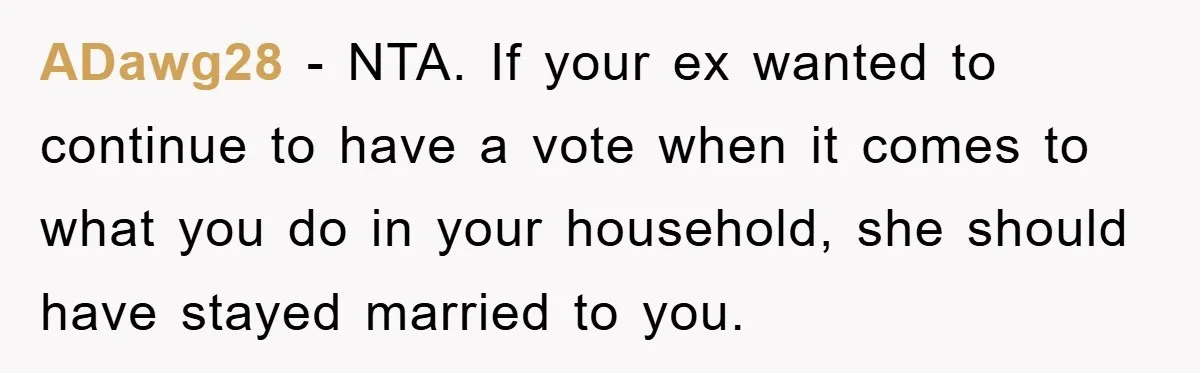 ADawg28 − NTA. If your ex wanted to continue to have a vote when it comes to what you do in your household, she should have stayed married to you.