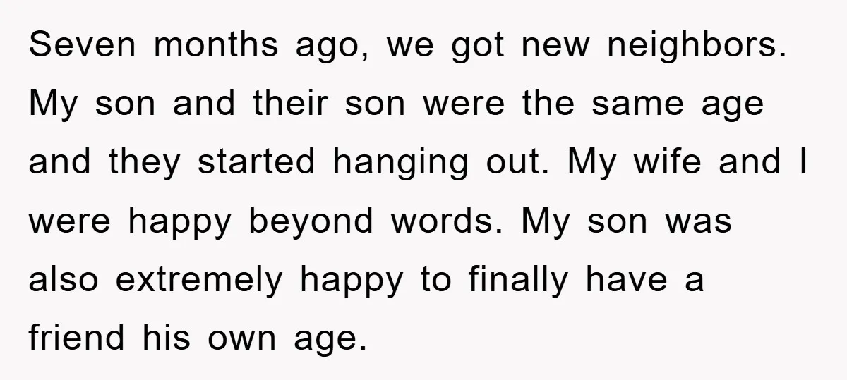 Seven months ago, we got new neighbors. My son and their son were the same age and they started hanging out. My wife and I were happy beyond words. My...