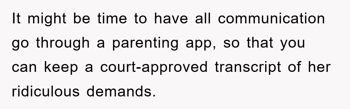 It might be time to have all communication go through a parenting app, so that you can keep a court-approved transcript of her ridiculous demands.