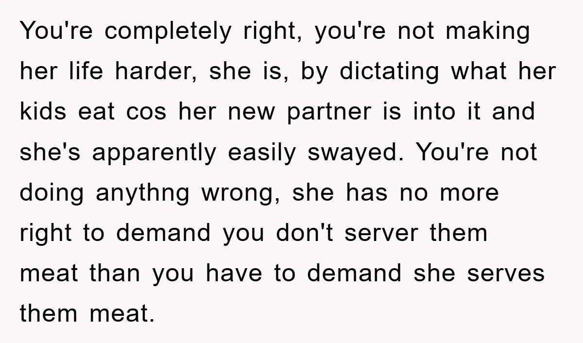 You're completely right, you're not making her life harder, she is, by dictating what her kids eat cos her new partner is into it and she's apparently easily swayed. You're...