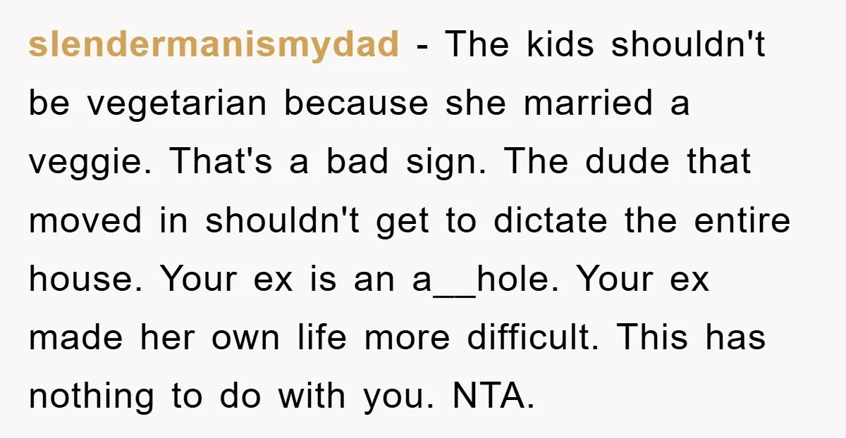 slendermanismydad − The kids shouldn't be vegetarian because she married a veggie. That's a bad sign. The dude that moved in shouldn't get to dictate the entire house. Your ex...