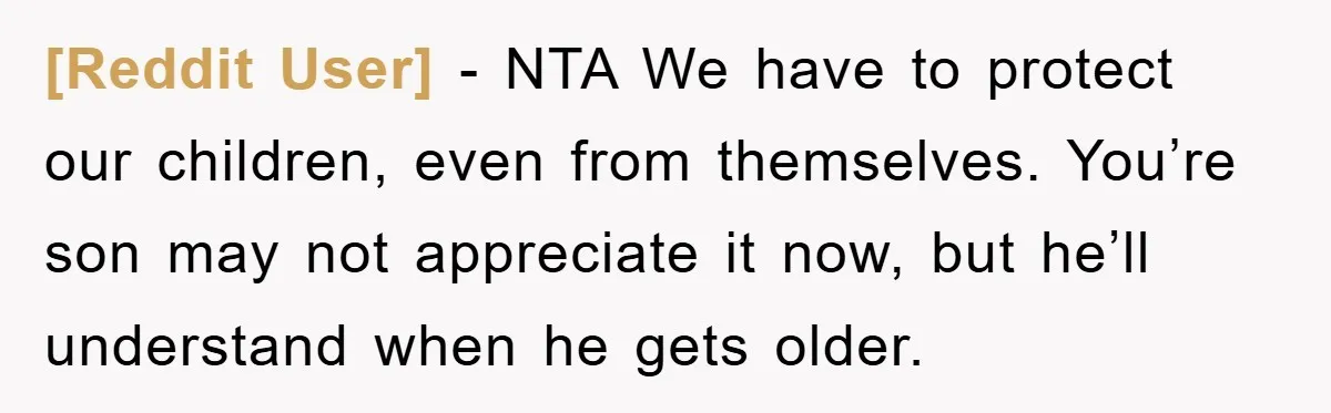 [Reddit User] − NTA We have to protect our children, even from themselves. You’re son may not appreciate it now, but he’ll understand when he gets older.