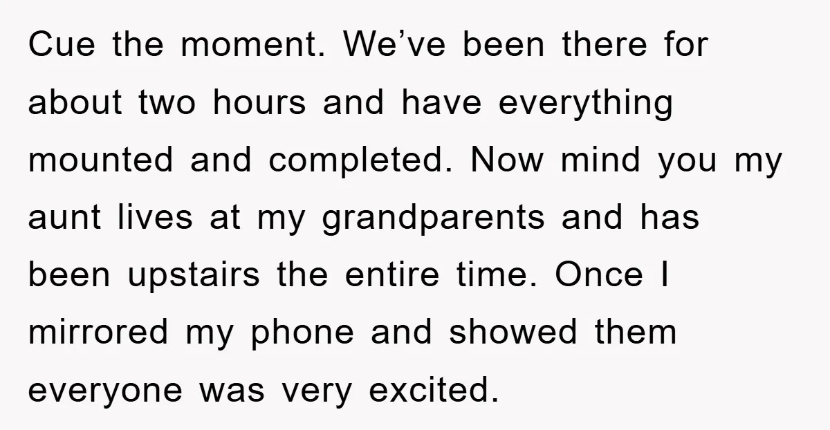 Cue the moment. We’ve been there for about two hours and have everything mounted and completed. Now mind you my aunt lives at my grandparents and has been upstairs the...
