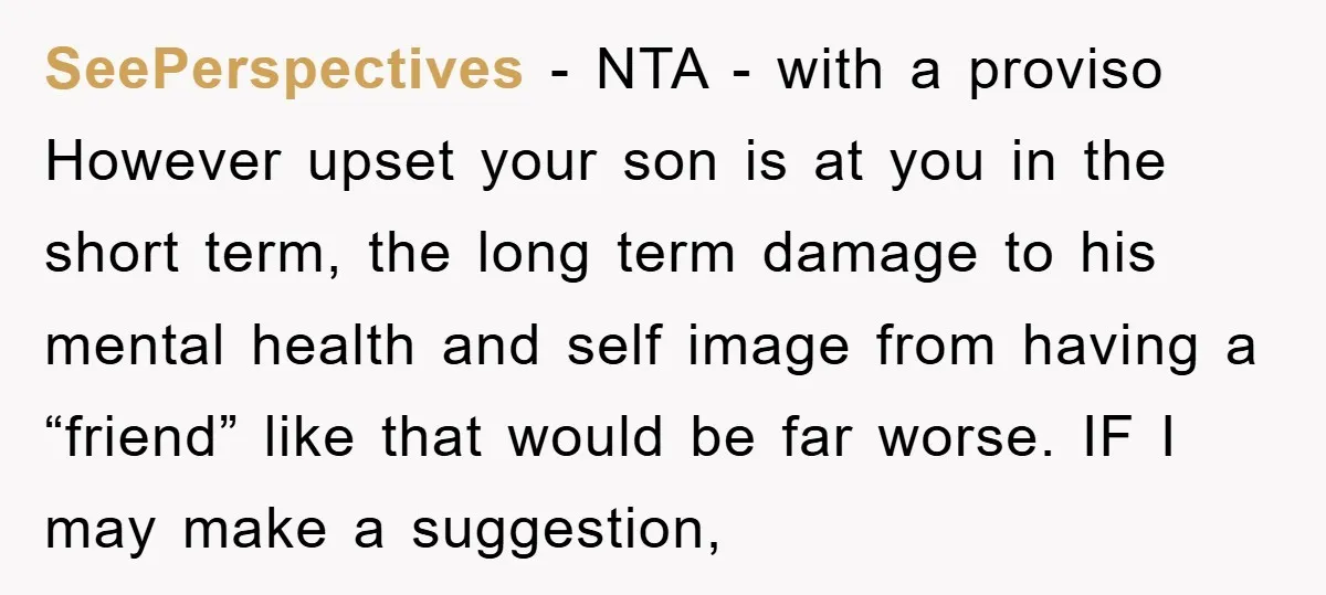 SeePerspectives − NTA - with a proviso However upset your son is at you in the short term, the long term damage to his mental health and self image from...