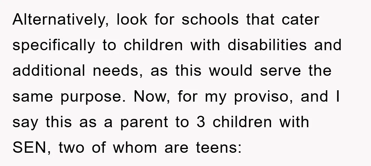Alternatively, look for schools that cater specifically to children with disabilities and additional needs, as this would serve the same purpose. Now, for my proviso, and I say this as...