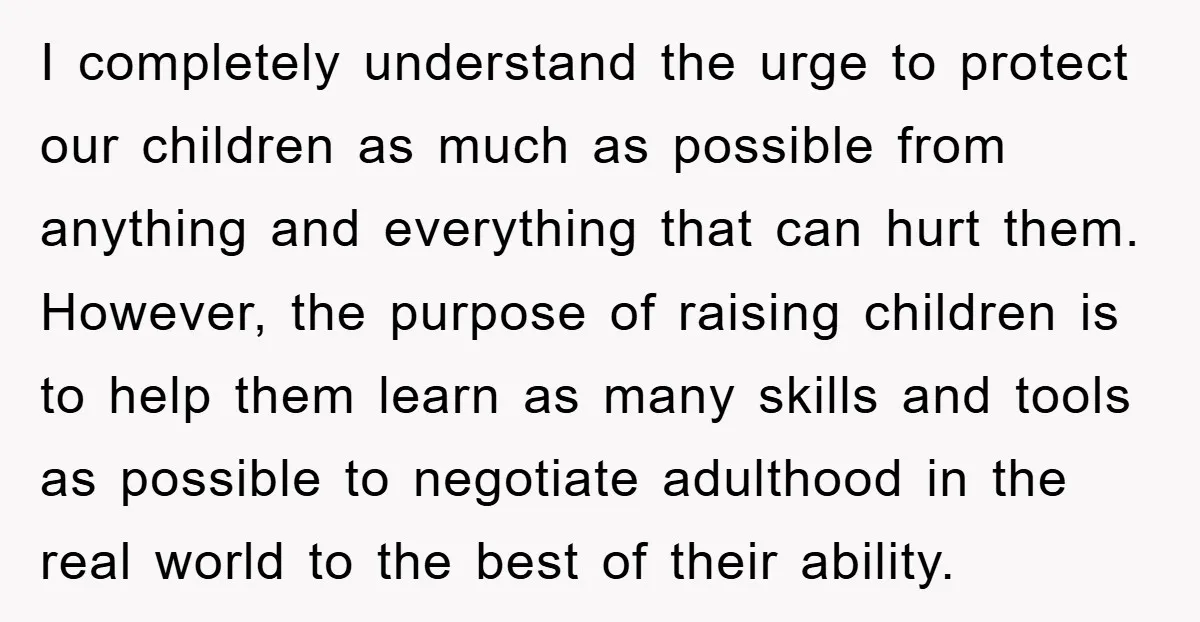 I completely understand the urge to protect our children as much as possible from anything and everything that can hurt them. However, the purpose of raising children is to help...