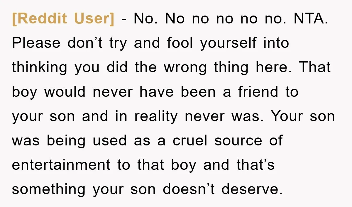 [Reddit User] − No. No no no no no. NTA. Please don’t try and fool yourself into thinking you did the wrong thing here. That boy would never have been...