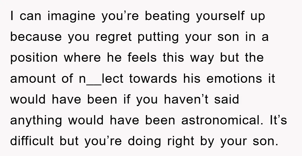 I can imagine you’re beating yourself up because you regret putting your son in a position where he feels this way but the amount of n__lect towards his emotions it...
