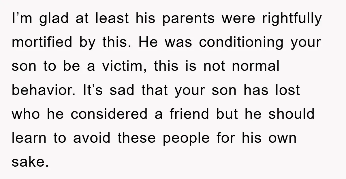 I’m glad at least his parents were rightfully mortified by this. He was conditioning your son to be a victim, this is not normal behavior. It’s sad that your son...
