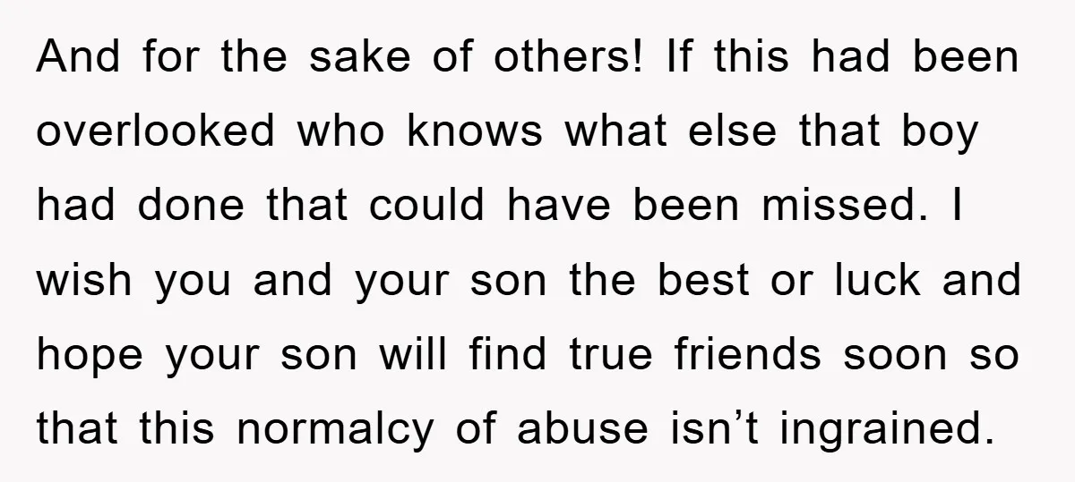 And for the sake of others! If this had been overlooked who knows what else that boy had done that could have been missed. I wish you and your son...
