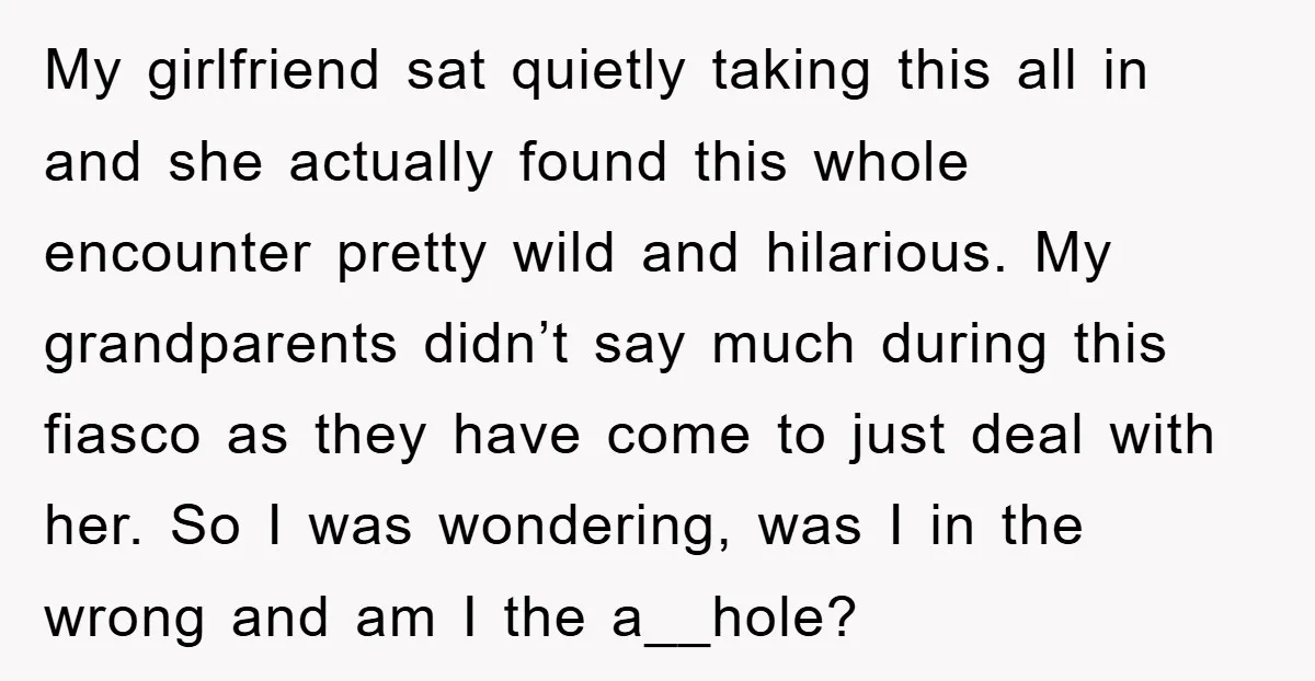 My girlfriend sat quietly taking this all in and she actually found this whole encounter pretty wild and hilarious. My grandparents didn’t say much during this fiasco as they have...