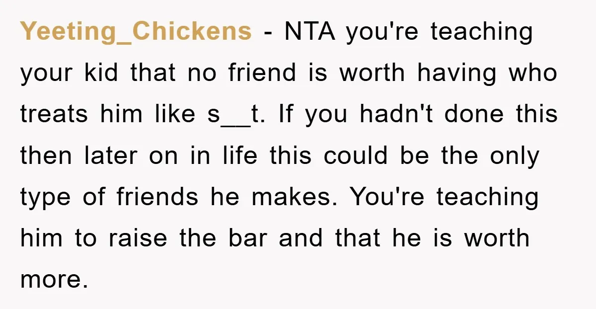 Yeeting_Chickens − NTA you're teaching your kid that no friend is worth having who treats him like s__t. If you hadn't done this then later on in life this could...