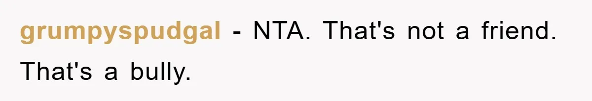 grumpyspudgal − NTA. That's not a friend. That's a bully.