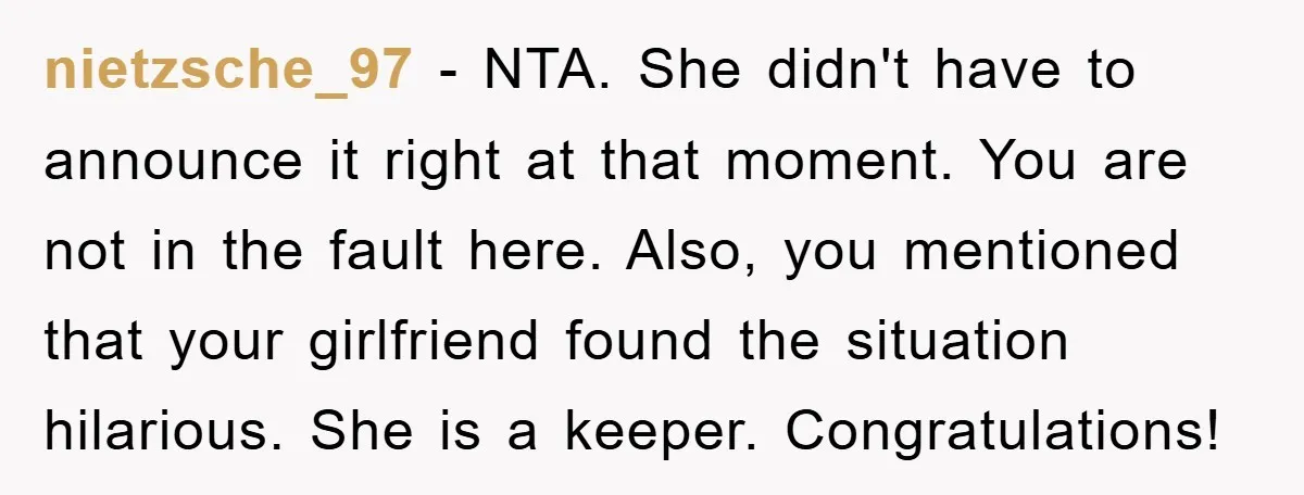 nietzsche_97 − NTA. She didn't have to announce it right at that moment. You are not in the fault here. Also, you mentioned that your girlfriend found the situation hilarious....