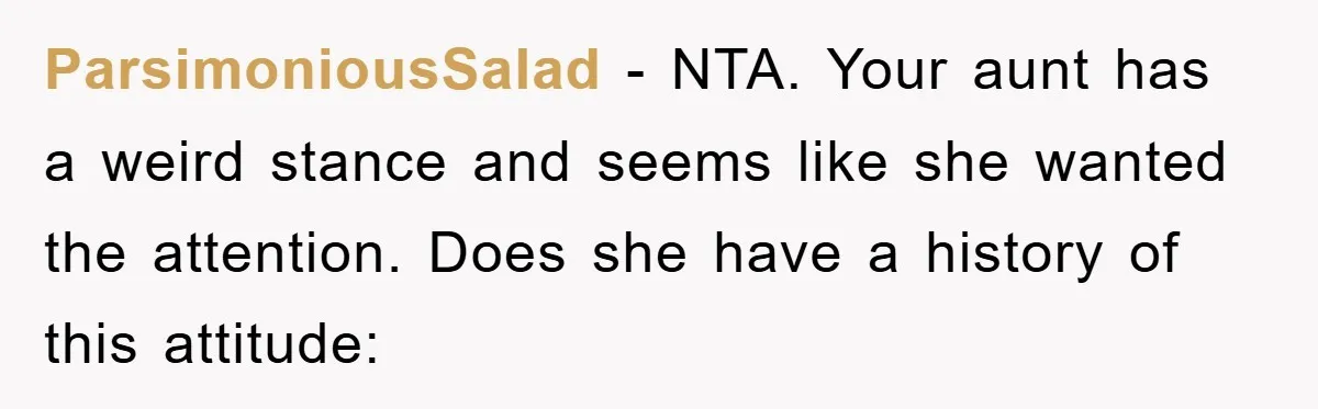 ParsimoniousSalad − NTA. Your aunt has a weird stance and seems like she wanted the attention. Does she have a history of this attitude: