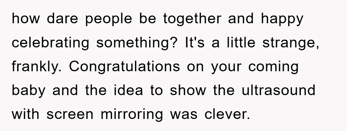 how dare people be together and happy celebrating something? It's a little strange, frankly. Congratulations on your coming baby and the idea to show the ultrasound with screen mirroring was...