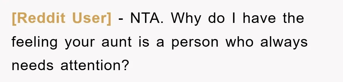 [Reddit User] − NTA. Why do I have the feeling your aunt is a person who always needs attention?