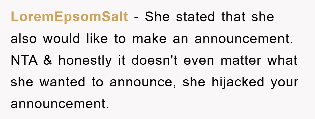 LoremEpsomSalt − She stated that she also would like to make an announcement. NTA & honestly it doesn't even matter what she wanted to announce, she hijacked your announcement.